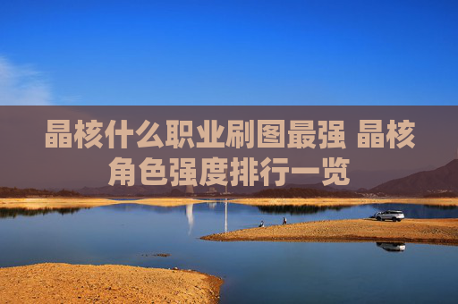 晶核什么职业刷图最强 晶核角色强度排行一览
