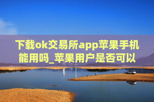 下载ok交易所app苹果手机能用吗_苹果用户是否可以使用OK交易所APP
