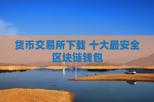 货币交易所下载 十大最安全区块链钱包