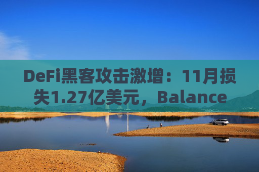 DeFi黑客攻击激增：11月损失1.27亿美元，Balancer遭受1.13亿美元巨额损失
