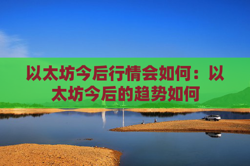 以太坊今后行情会如何：以太坊今后的趋势如何