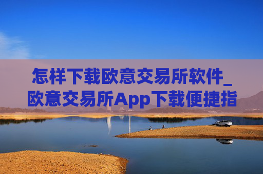 怎样下载欧意交易所软件_欧意交易所App下载便捷指南