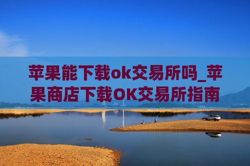 苹果能下载ok交易所吗_苹果商店下载OK交易所指南