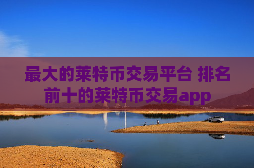 最大的莱特币交易平台 排名前十的莱特币交易app