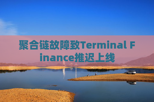 聚合链故障致Terminal Finance推迟上线