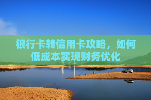 银行卡转信用卡攻略，如何低成本实现财务优化