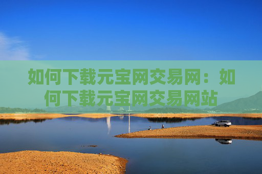 如何下载元宝网交易网：如何下载元宝网交易网站