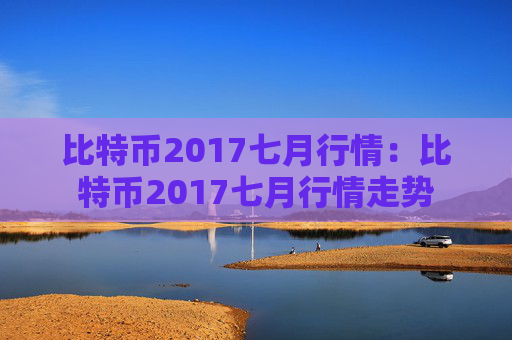 比特币2017七月行情:比特币2017七月行情走势