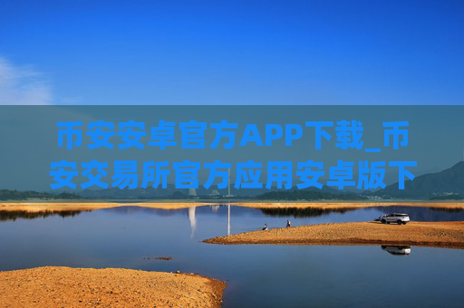 币安安卓官方APP下载_币安交易所官方应用安卓版下载入口