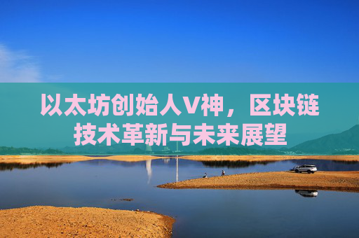 以太坊创始人V神,区块链技术革新与未来展望