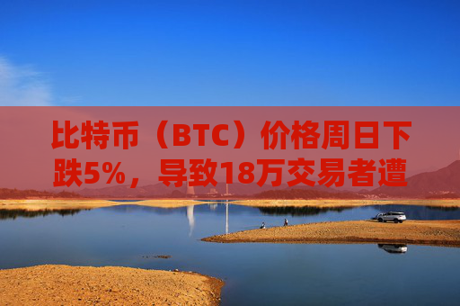 比特币(BTC)价格周日下跌5%,导致18万交易者遭强制平仓