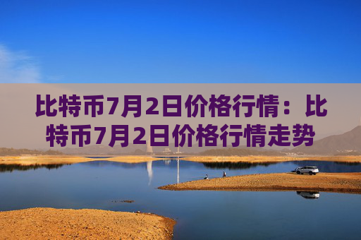 比特币7月2日价格行情：比特币7月2日价格行情走势