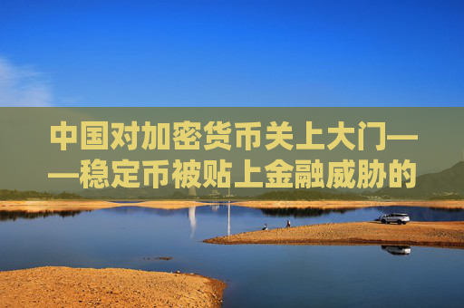 中国对加密货币关上大门——稳定币被贴上金融威胁的标签