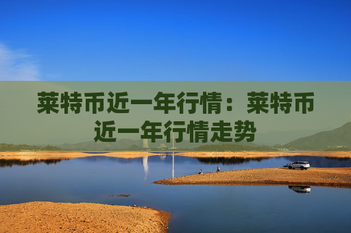 莱特币近一年行情:莱特币近一年行情走势