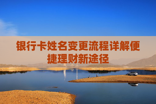 银行卡姓名变更流程详解便捷理财新途径