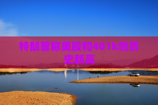 特朗普称美股和401k创历史新高