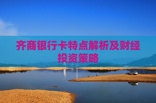 齐商银行卡特点解析及财经投资策略