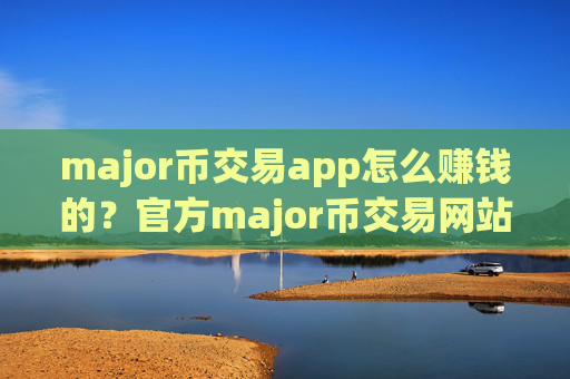 major币交易app怎么赚钱的？官方major币交易网站app