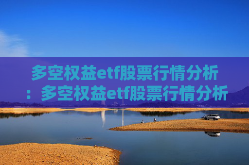 多空权益etf股票行情分析：多空权益etf股票行情分析报告