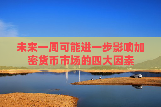 未来一周可能进一步影响加密货币市场的四大因素