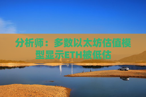 分析师：多数以太坊估值模型显示ETH被低估
