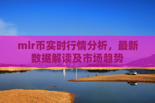 mir币实时行情分析，最新数据解读及市场趋势