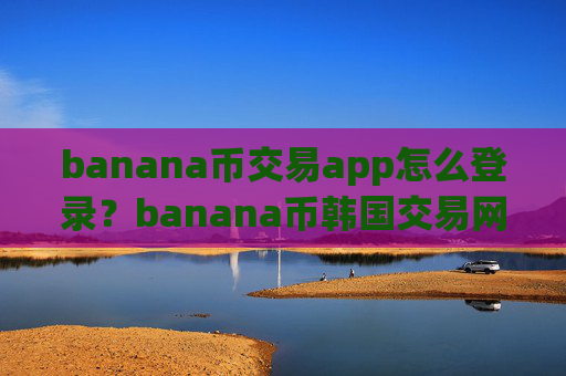 banana币交易app怎么登录？banana币韩国交易网站排名