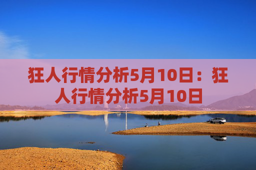 狂人行情分析5月10日：狂人行情分析5月10日