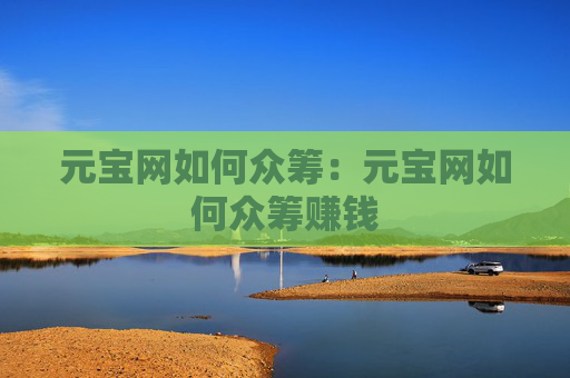 元宝网如何众筹:元宝网如何众筹赚钱