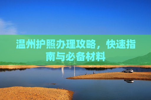 温州护照办理攻略，快速指南与必备材料