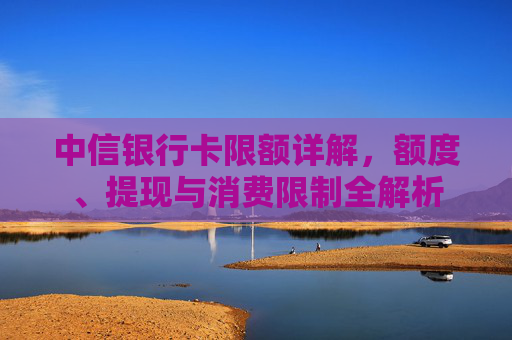 中信银行卡限额详解，额度、提现与消费限制全解析