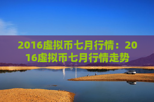 2016虚拟币七月行情：2016虚拟币七月行情走势