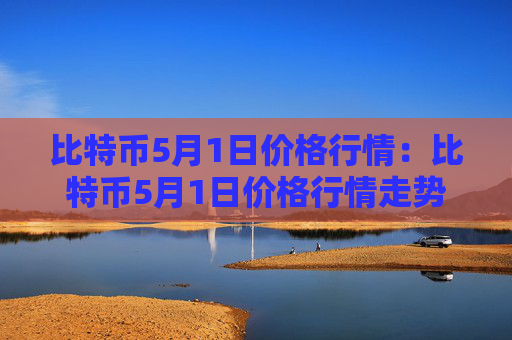 比特币5月1日价格行情：比特币5月1日价格行情走势