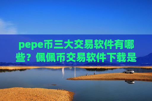 pepe币三大交易软件有哪些？佩佩币交易软件下载是真是假
