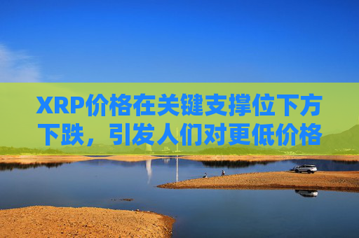 XRP价格在关键支撑位下方下跌，引发人们对更低价格目标的关注。