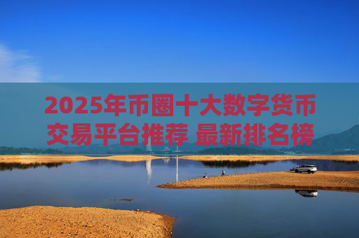 2025年币圈十大数字货币交易平台推荐 最新排名榜单解读