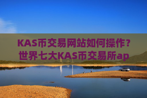 KAS币交易网站如何操作？世界七大KAS币交易所app下载