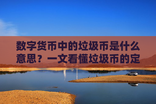 数字货币中的垃圾币是什么意思？一文看懂垃圾币的定义、特征与风险