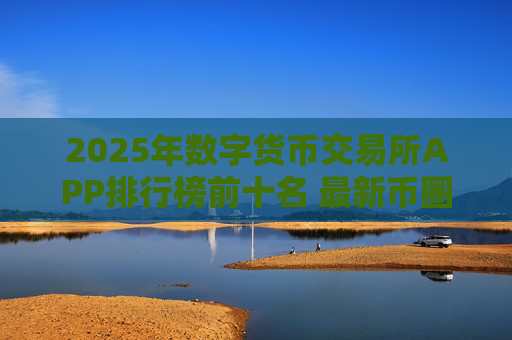 2025年数字货币交易所APP排行榜前十名 最新币圈交易平台推荐
