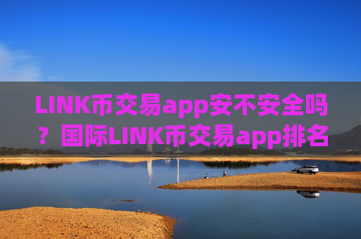 LINK币交易app安不安全吗？国际LINK币交易app排名