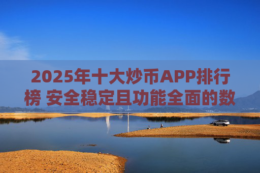 2025年十大炒币APP排行榜 安全稳定且功能全面的数字货币交易平台推荐