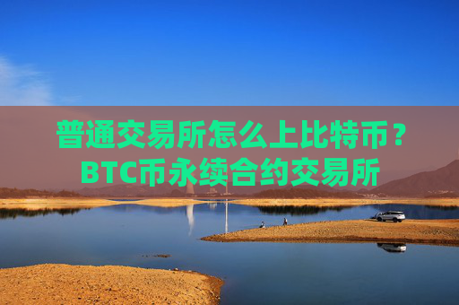 普通交易所怎么上比特币?BTC币永续合约交易所