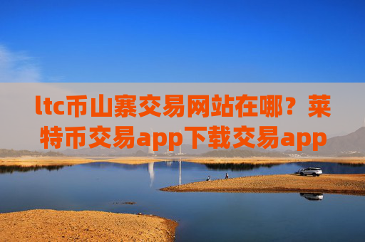 ltc币山寨交易网站在哪？莱特币交易app下载交易app下载