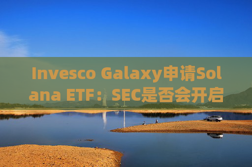 Invesco Galaxy申请Solana ETF：SEC是否会开启加密市场新篇章？