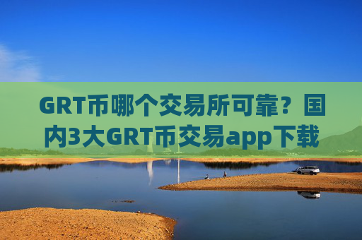 GRT币哪个交易所可靠？国内3大GRT币交易app下载