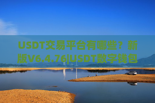 USDT交易平台有哪些？新版V6.4.76|USDT数字钱包