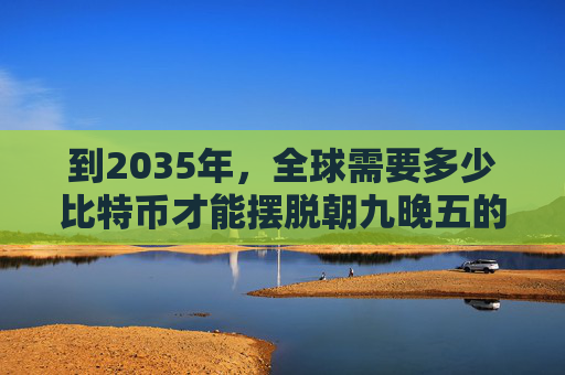 到2035年，全球需要多少比特币才能摆脱朝九晚五的生活
