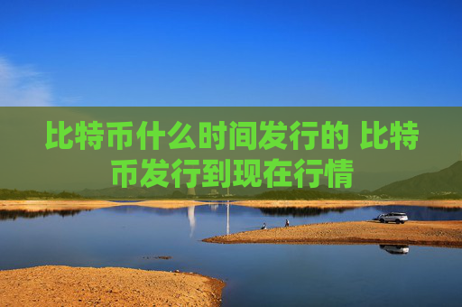 比特币什么时间发行的 比特币发行到现在行情