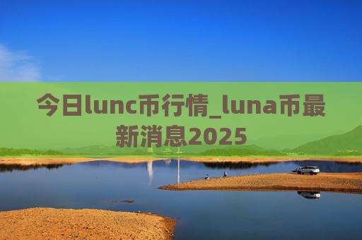 今日lunc币行情_luna币最新消息2025