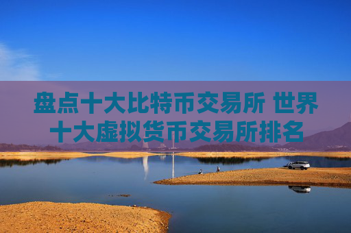 盘点十大比特币交易所 世界十大虚拟货币交易所排名